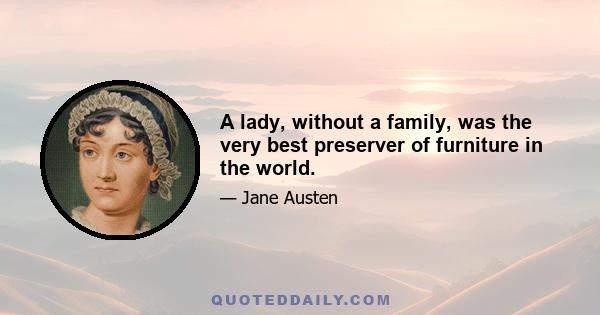 A lady, without a family, was the very best preserver of furniture in the world.