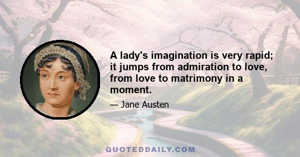 A lady's imagination is very rapid; it jumps from admiration to love, from love to matrimony in a moment.