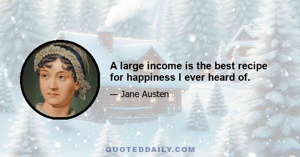 A large income is the best recipe for happiness I ever heard of.