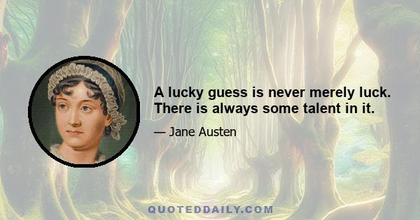 A lucky guess is never merely luck. There is always some talent in it.