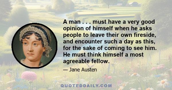 A man . . . must have a very good opinion of himself when he asks people to leave their own fireside, and encounter such a day as this, for the sake of coming to see him. He must think himself a most agreeable fellow.