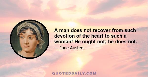 A man does not recover from such devotion of the heart to such a woman! He ought not; he does not.