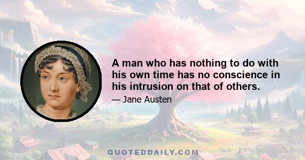 A man who has nothing to do with his own time has no conscience in his intrusion on that of others.