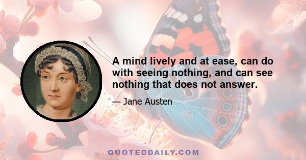 A mind lively and at ease, can do with seeing nothing, and can see nothing that does not answer.