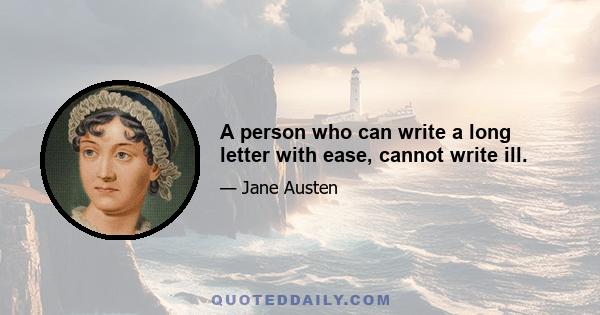 A person who can write a long letter with ease, cannot write ill.