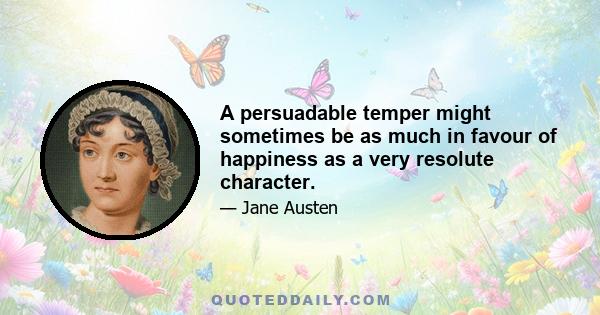 A persuadable temper might sometimes be as much in favour of happiness as a very resolute character.