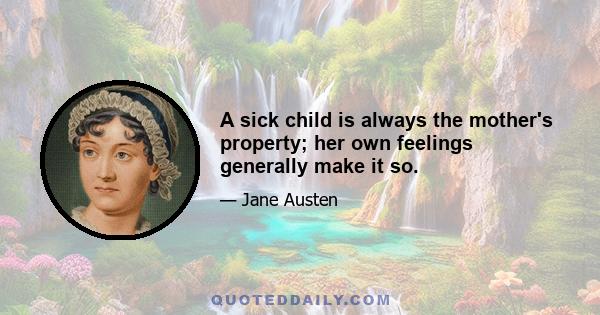 A sick child is always the mother's property; her own feelings generally make it so.