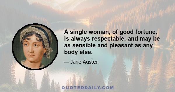 A single woman, of good fortune, is always respectable, and may be as sensible and pleasant as any body else.