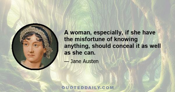 A woman, especially, if she have the misfortune of knowing anything, should conceal it as well as she can.