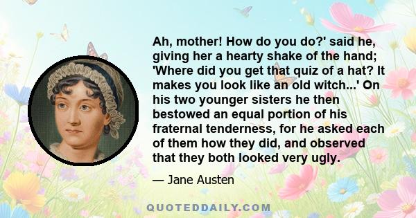 Ah, mother! How do you do?' said he, giving her a hearty shake of the hand; 'Where did you get that quiz of a hat? It makes you look like an old witch...' On his two younger sisters he then bestowed an equal portion of