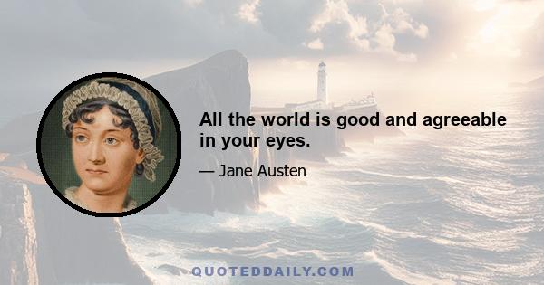 All the world is good and agreeable in your eyes.