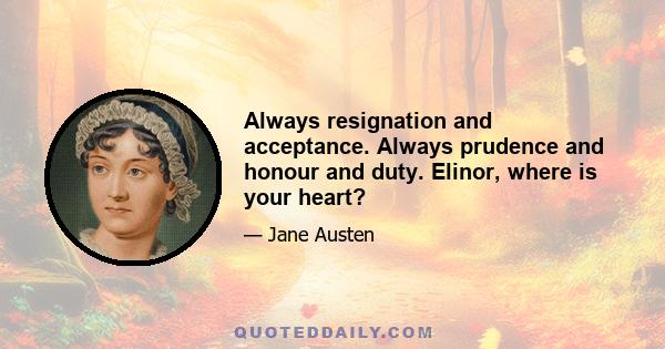 Always resignation and acceptance. Always prudence and honour and duty. Elinor, where is your heart?