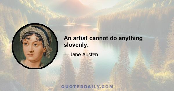 An artist cannot do anything slovenly.