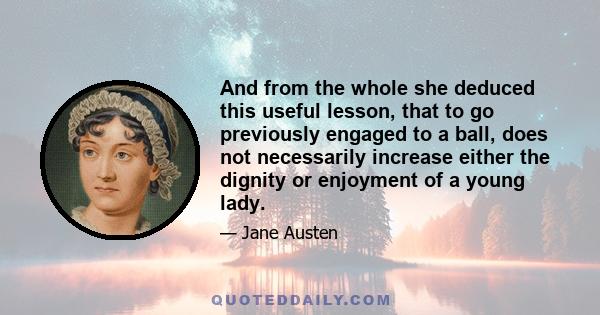 And from the whole she deduced this useful lesson, that to go previously engaged to a ball, does not necessarily increase either the dignity or enjoyment of a young lady.