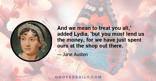 And we mean to treat you all,' added Lydia, 'but you must lend us the money, for we have just spent ours at the shop out there.