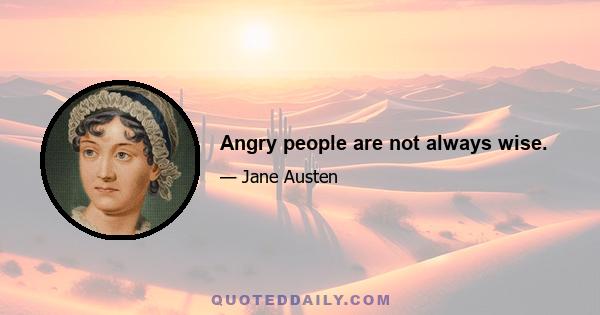 Angry people are not always wise.