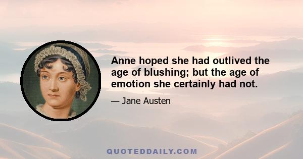 Anne hoped she had outlived the age of blushing; but the age of emotion she certainly had not.