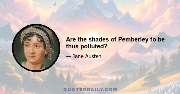 Are the shades of Pemberley to be thus polluted?