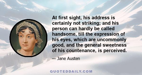 At first sight, his address is certainly not striking; and his person can hardly be called handsome, till the expression of his eyes, which are uncommonly good, and the general sweetness of his countenance, is perceived.