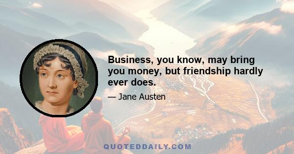 Business, you know, may bring you money, but friendship hardly ever does.