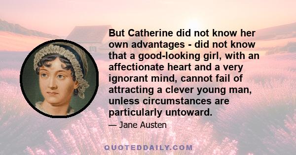 But Catherine did not know her own advantages - did not know that a good-looking girl, with an affectionate heart and a very ignorant mind, cannot fail of attracting a clever young man, unless circumstances are