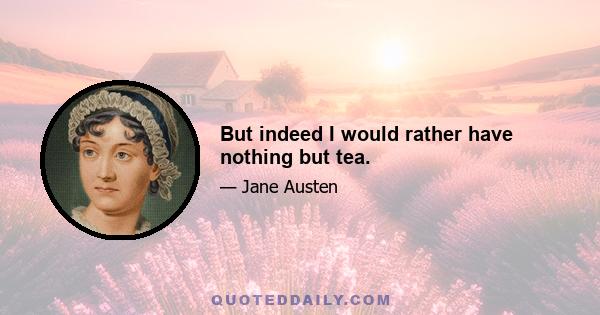 But indeed I would rather have nothing but tea.