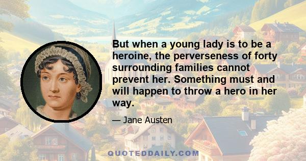 But when a young lady is to be a heroine, the perverseness of forty surrounding families cannot prevent her. Something must and will happen to throw a hero in her way.