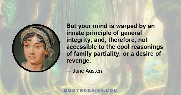 But your mind is warped by an innate principle of general integrity, and, therefore, not accessible to the cool reasonings of family partiality, or a desire of revenge.