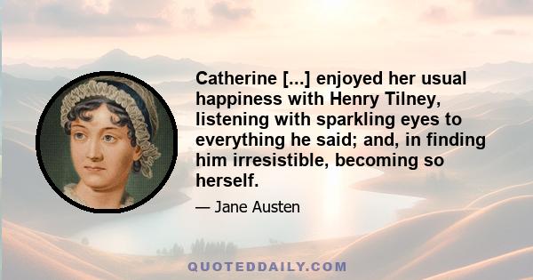 Catherine [...] enjoyed her usual happiness with Henry Tilney, listening with sparkling eyes to everything he said; and, in finding him irresistible, becoming so herself.