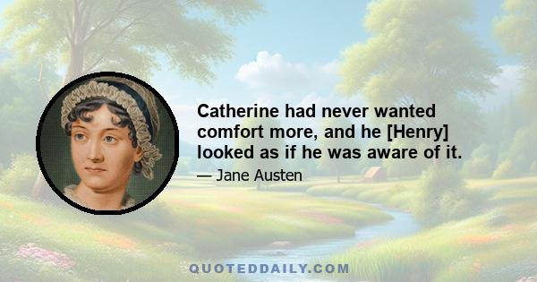 Catherine had never wanted comfort more, and he [Henry] looked as if he was aware of it.