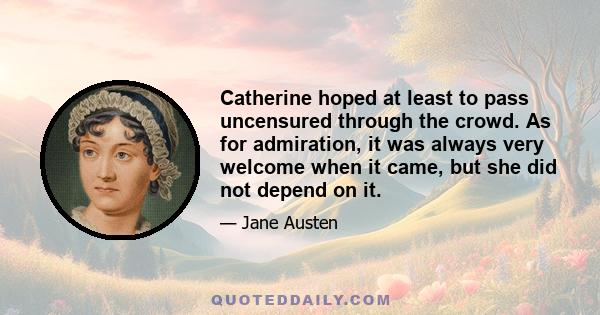 Catherine hoped at least to pass uncensured through the crowd. As for admiration, it was always very welcome when it came, but she did not depend on it.