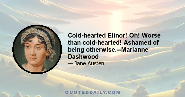 Cold-hearted Elinor! Oh! Worse than cold-hearted! Ashamed of being otherwise.--Marianne Dashwood