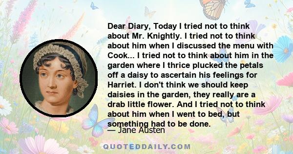 Dear Diary, Today I tried not to think about Mr. Knightly. I tried not to think about him when I discussed the menu with Cook... I tried not to think about him in the garden where I thrice plucked the petals off a daisy 