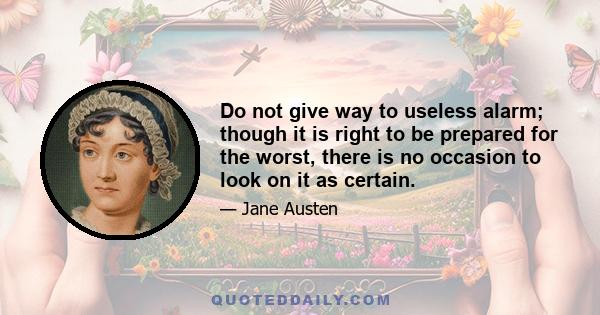 Do not give way to useless alarm; though it is right to be prepared for the worst, there is no occasion to look on it as certain.