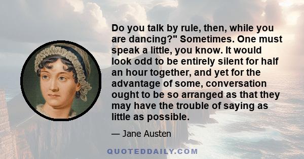 Do you talk by rule, then, while you are dancing? Sometimes. One must speak a little, you know. It would look odd to be entirely silent for half an hour together, and yet for the advantage of some, conversation ought to 