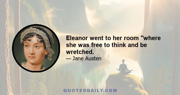 Eleanor went to her room where she was free to think and be wretched.