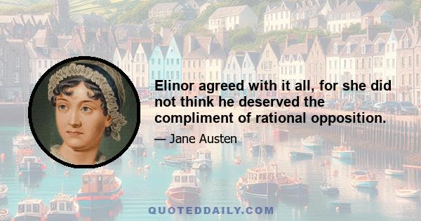 Elinor agreed with it all, for she did not think he deserved the compliment of rational opposition.