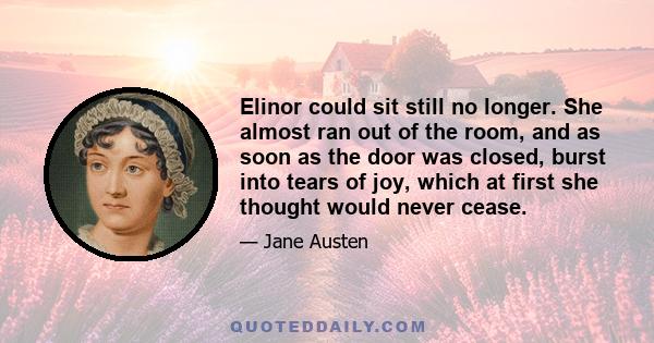 Elinor could sit still no longer. She almost ran out of the room, and as soon as the door was closed, burst into tears of joy, which at first she thought would never cease.