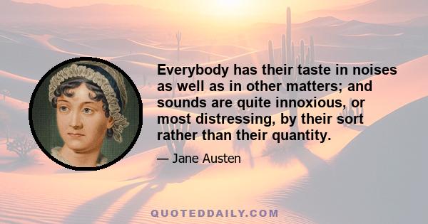 Everybody has their taste in noises as well as in other matters; and sounds are quite innoxious, or most distressing, by their sort rather than their quantity.