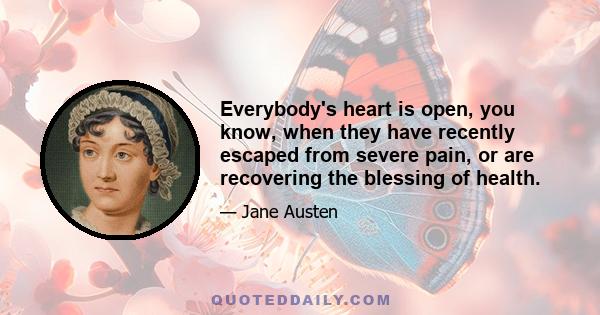 Everybody's heart is open, you know, when they have recently escaped from severe pain, or are recovering the blessing of health.