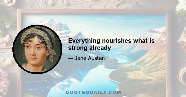 Everything nourishes what is strong already