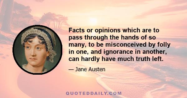 Facts or opinions which are to pass through the hands of so many, to be misconceived by folly in one, and ignorance in another, can hardly have much truth left.