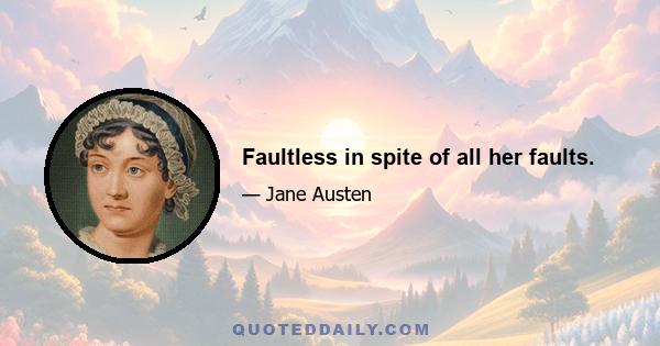 Faultless in spite of all her faults.