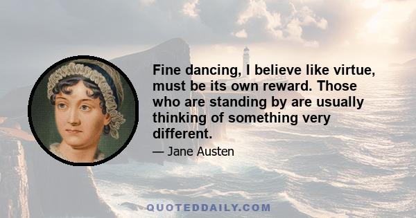 Fine dancing, I believe like virtue, must be its own reward. Those who are standing by are usually thinking of something very different.