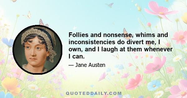 Follies and nonsense, whims and inconsistencies do divert me, I own, and I laugh at them whenever I can.