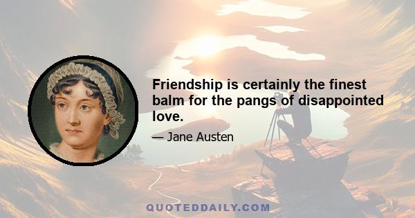 Friendship is certainly the finest balm for the pangs of disappointed love.