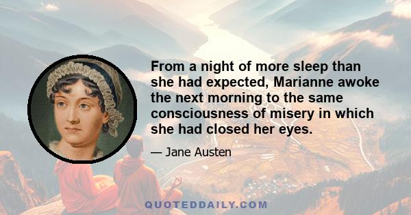 From a night of more sleep than she had expected, Marianne awoke the next morning to the same consciousness of misery in which she had closed her eyes.