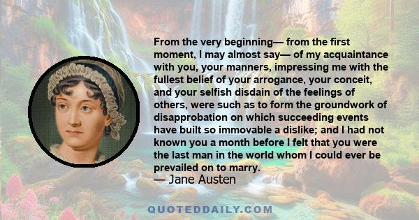 From the very beginning— from the first moment, I may almost say— of my acquaintance with you, your manners, impressing me with the fullest belief of your arrogance, your conceit, and your selfish disdain of the