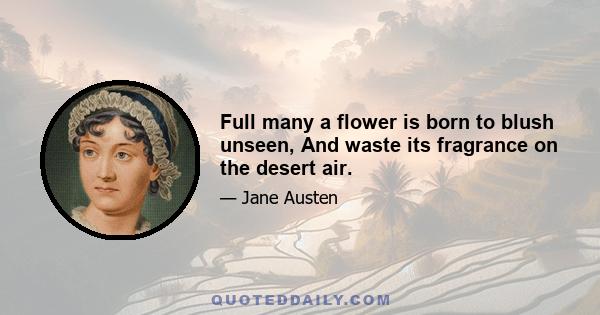 Full many a flower is born to blush unseen, And waste its fragrance on the desert air.