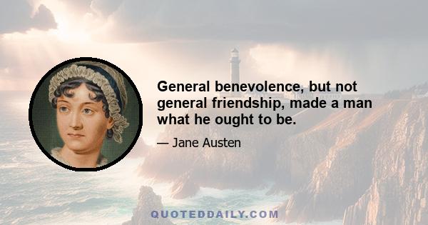 General benevolence, but not general friendship, made a man what he ought to be.